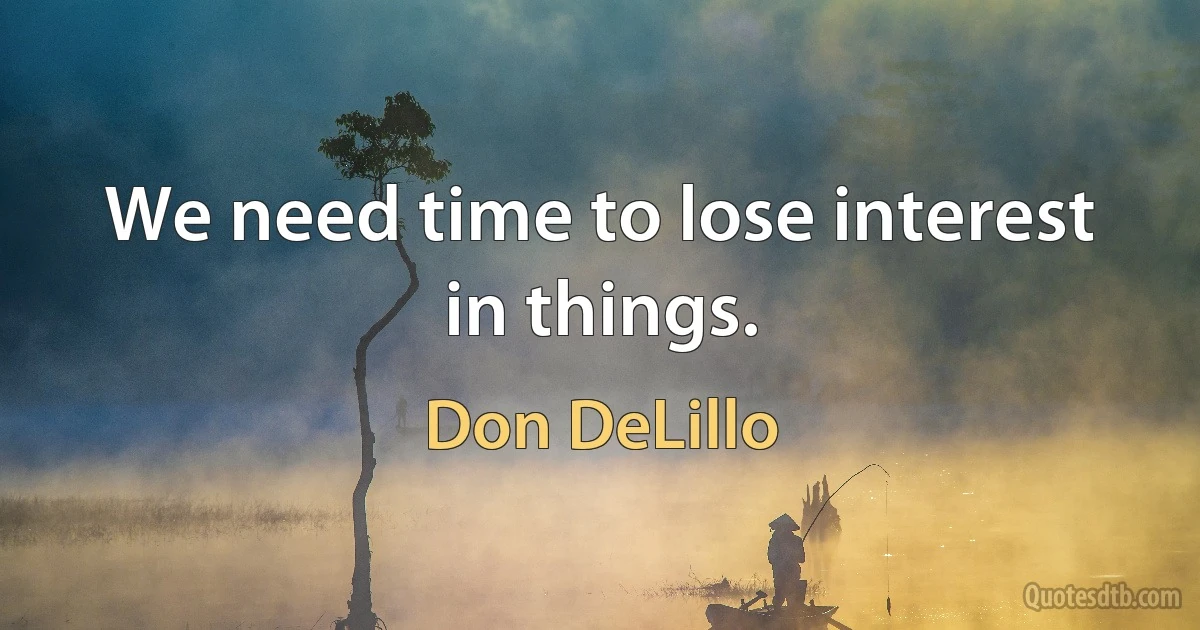 We need time to lose interest in things. (Don DeLillo)