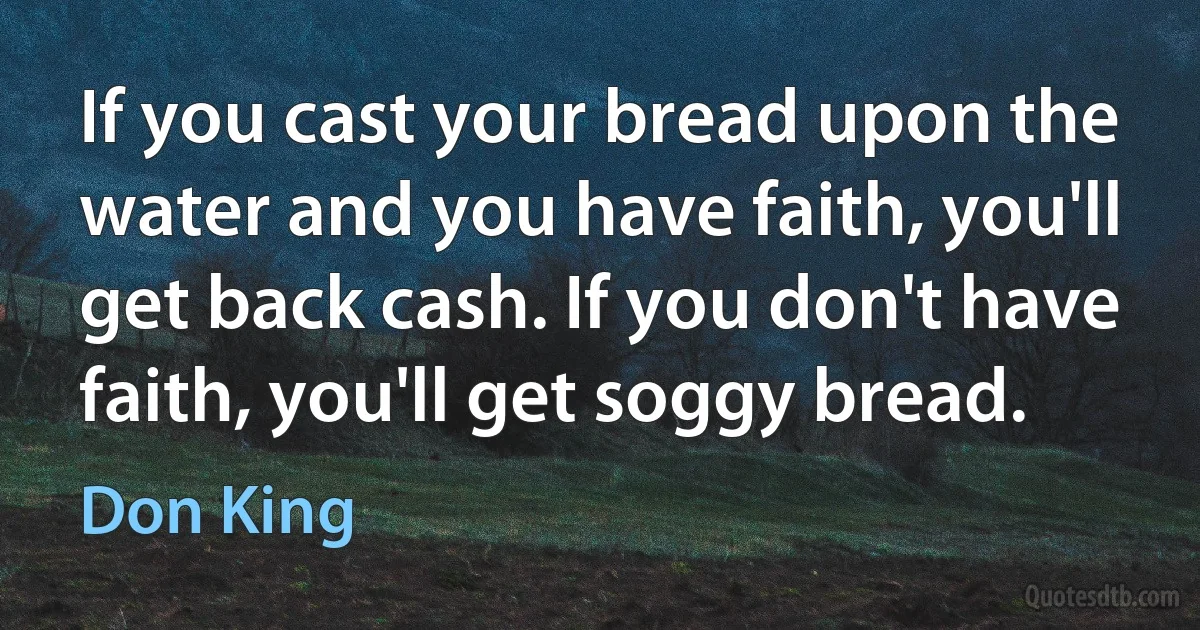 If you cast your bread upon the water and you have faith, you'll get back cash. If you don't have faith, you'll get soggy bread. (Don King)