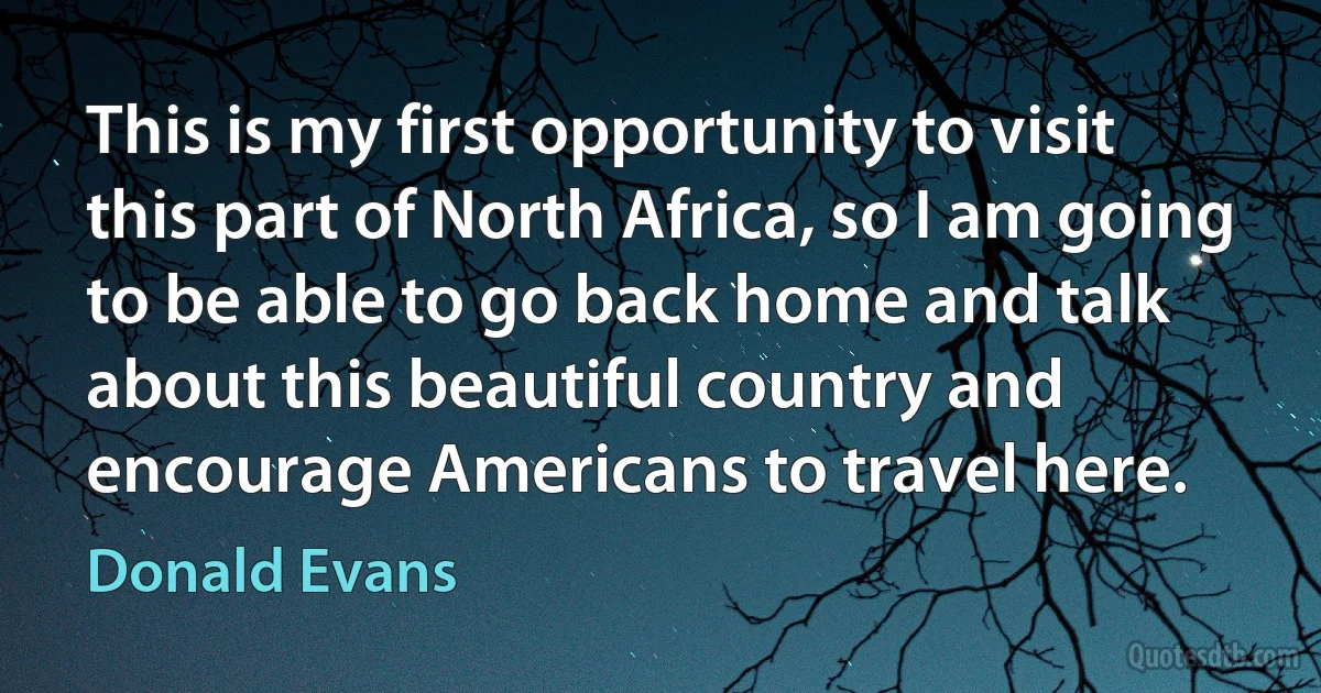 This is my first opportunity to visit this part of North Africa, so I am going to be able to go back home and talk about this beautiful country and encourage Americans to travel here. (Donald Evans)