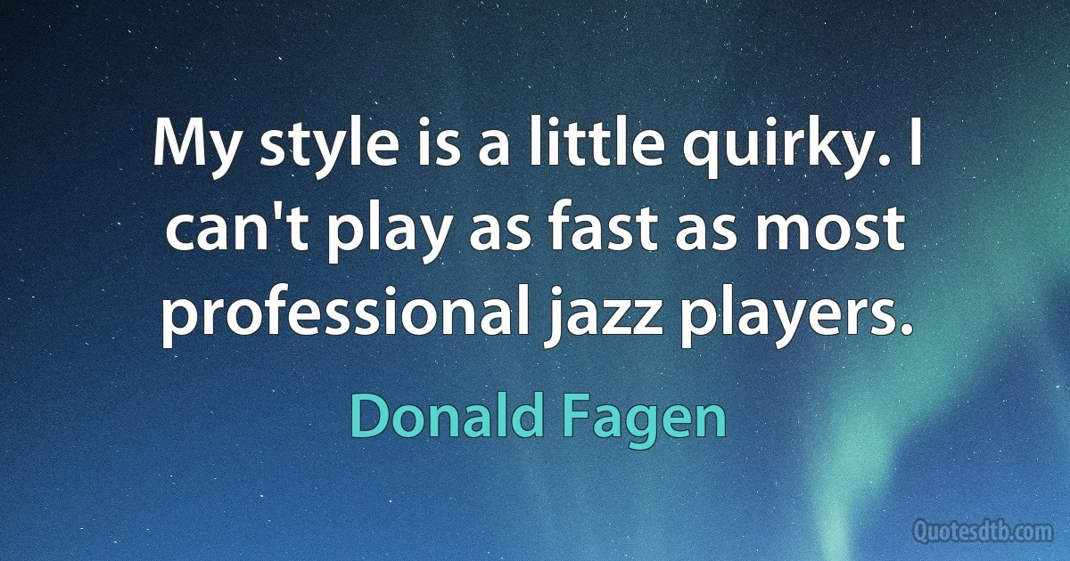 My style is a little quirky. I can't play as fast as most professional jazz players. (Donald Fagen)