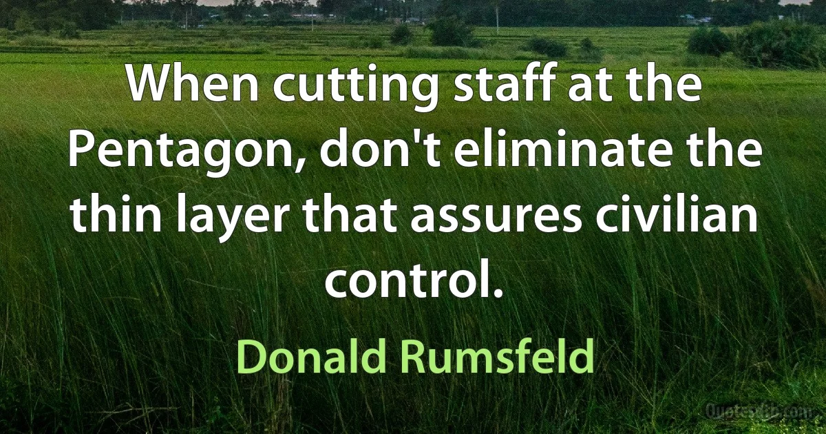 When cutting staff at the Pentagon, don't eliminate the thin layer that assures civilian control. (Donald Rumsfeld)