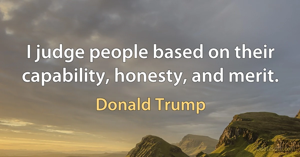 I judge people based on their capability, honesty, and merit. (Donald Trump)