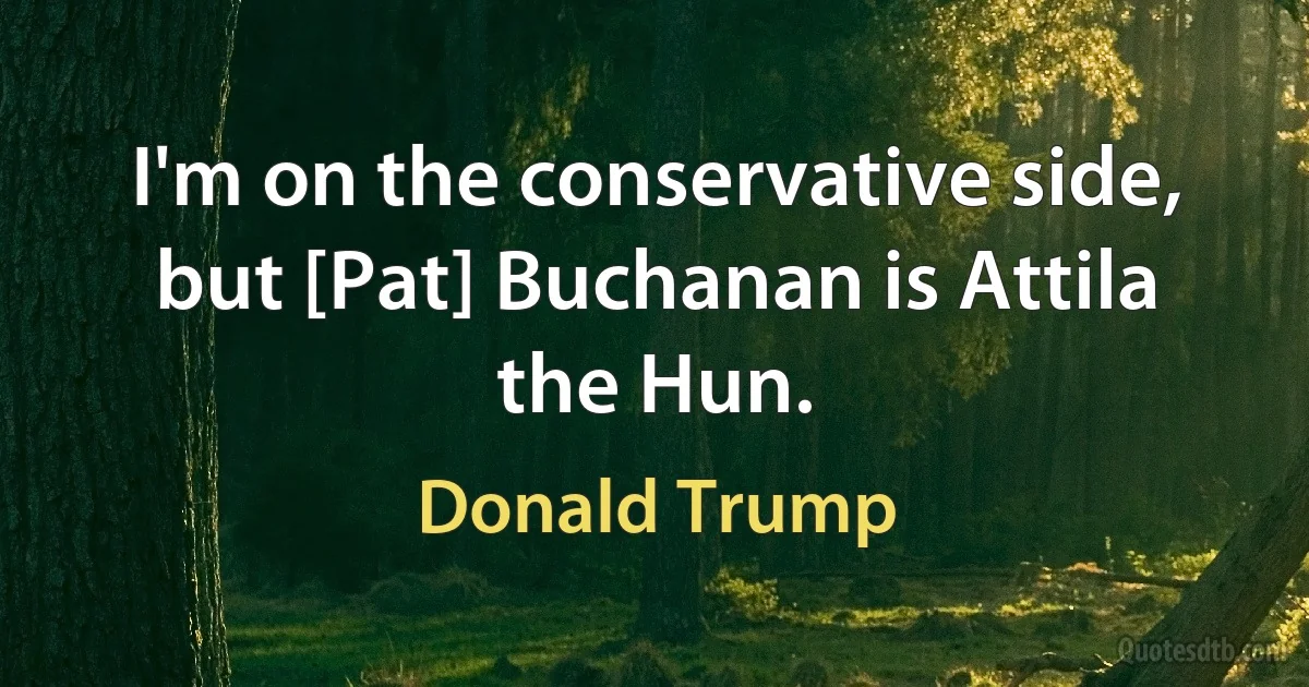 I'm on the conservative side, but [Pat] Buchanan is Attila the Hun. (Donald Trump)