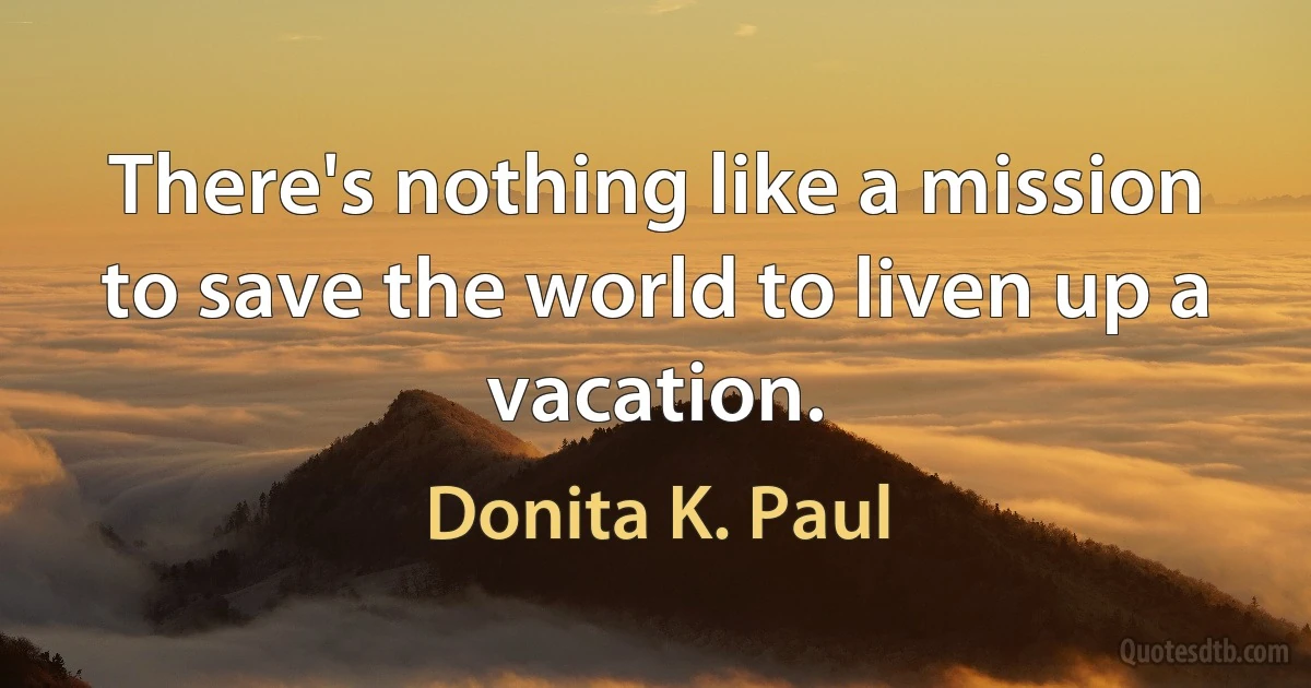 There's nothing like a mission to save the world to liven up a vacation. (Donita K. Paul)