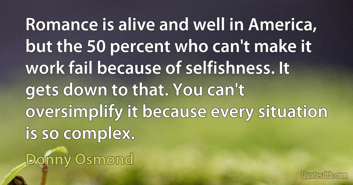 Romance is alive and well in America, but the 50 percent who can't make it work fail because of selfishness. It gets down to that. You can't oversimplify it because every situation is so complex. (Donny Osmond)