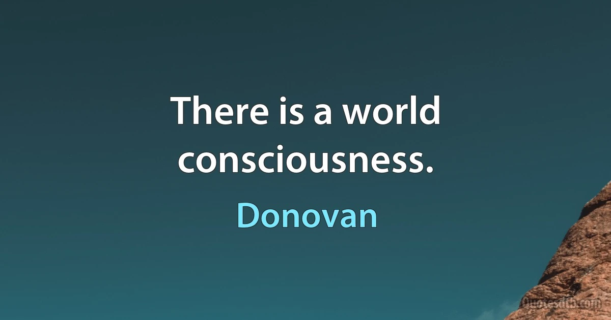 There is a world consciousness. (Donovan)