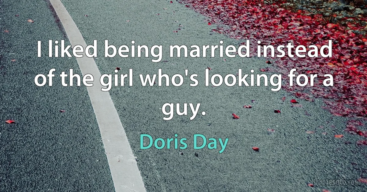 I liked being married instead of the girl who's looking for a guy. (Doris Day)