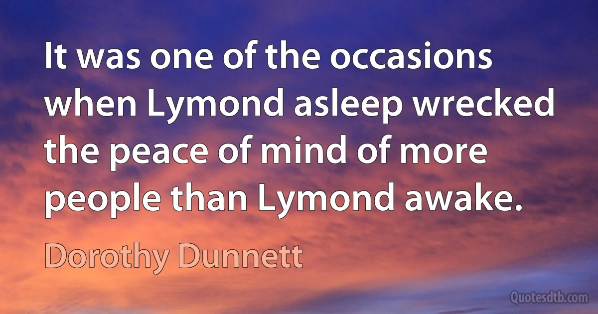 It was one of the occasions when Lymond asleep wrecked the peace of mind of more people than Lymond awake. (Dorothy Dunnett)