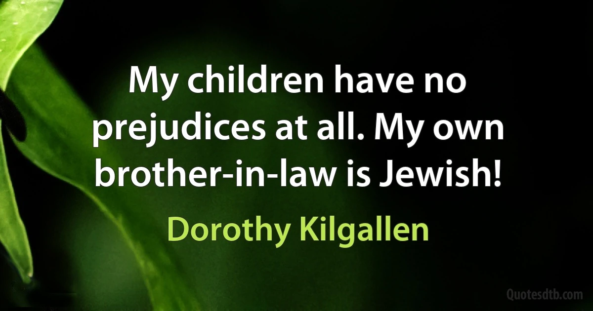 My children have no prejudices at all. My own brother-in-law is Jewish! (Dorothy Kilgallen)