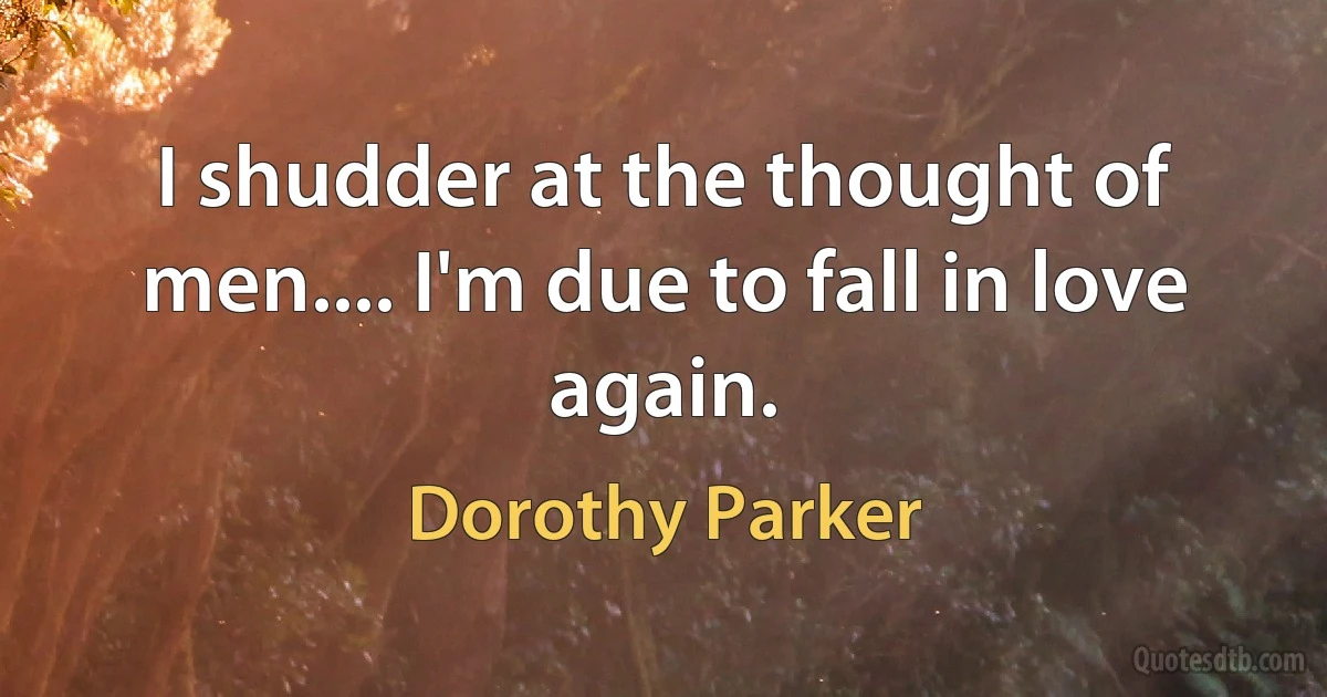 I shudder at the thought of men.... I'm due to fall in love again. (Dorothy Parker)