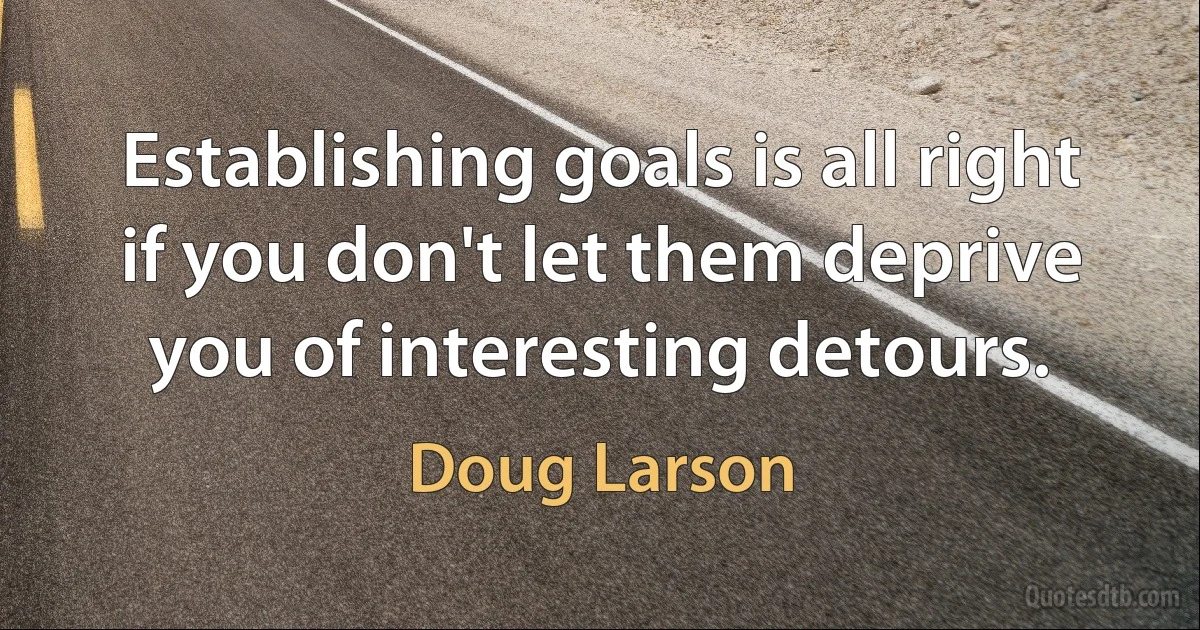 Establishing goals is all right if you don't let them deprive you of interesting detours. (Doug Larson)