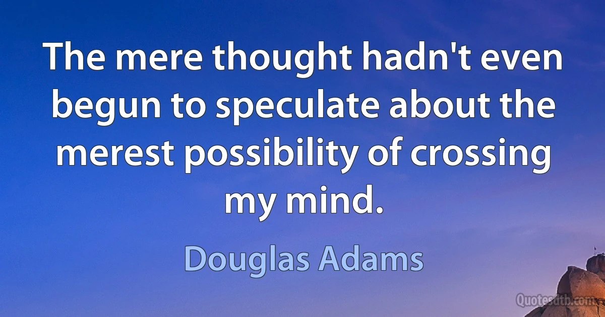 The mere thought hadn't even begun to speculate about the merest possibility of crossing my mind. (Douglas Adams)