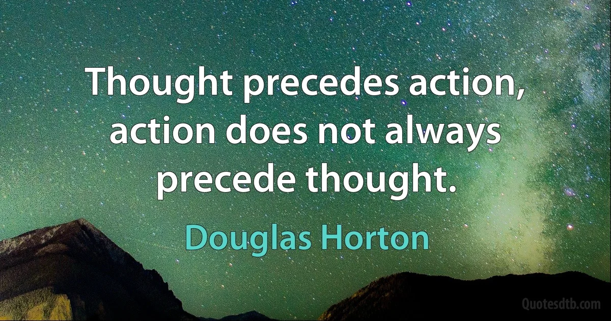 Thought precedes action, action does not always precede thought. (Douglas Horton)