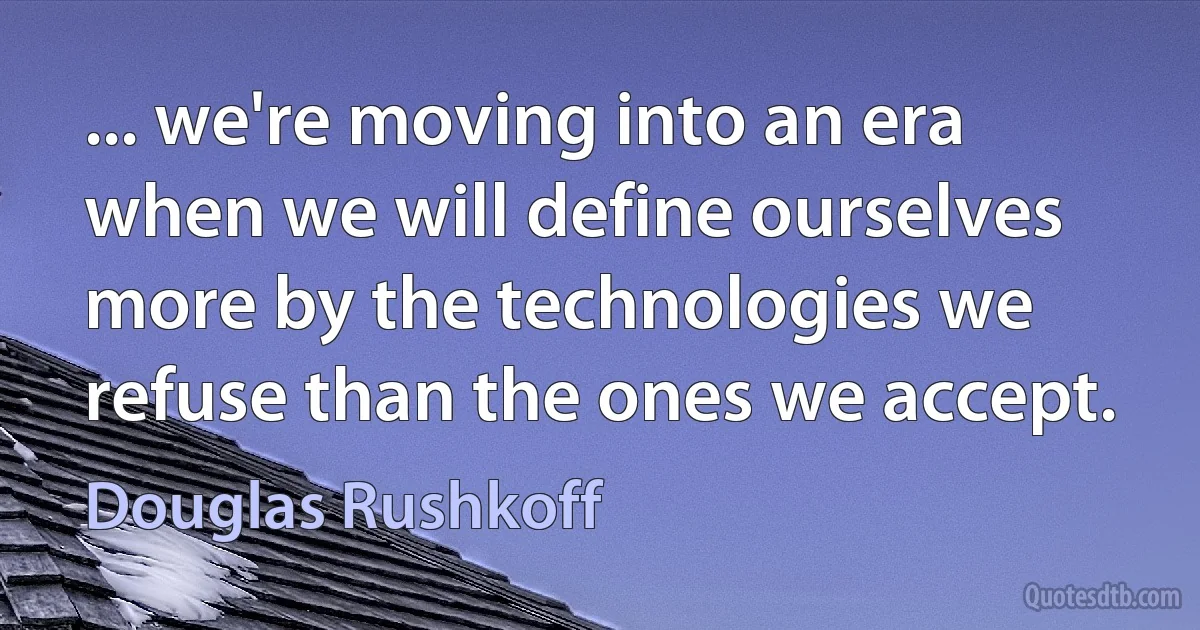 ... we're moving into an era when we will define ourselves more by the technologies we refuse than the ones we accept. (Douglas Rushkoff)