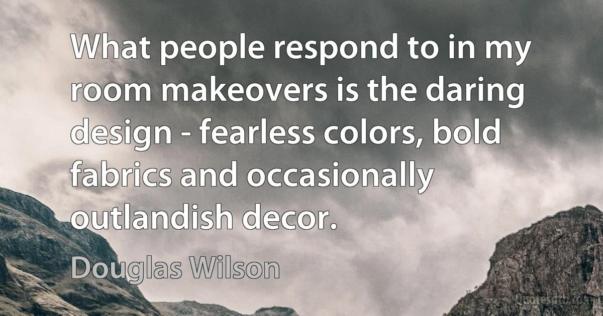 What people respond to in my room makeovers is the daring design - fearless colors, bold fabrics and occasionally outlandish decor. (Douglas Wilson)