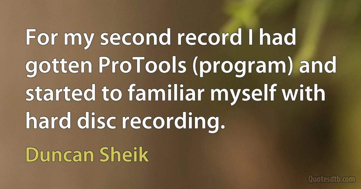 For my second record I had gotten ProTools (program) and started to familiar myself with hard disc recording. (Duncan Sheik)