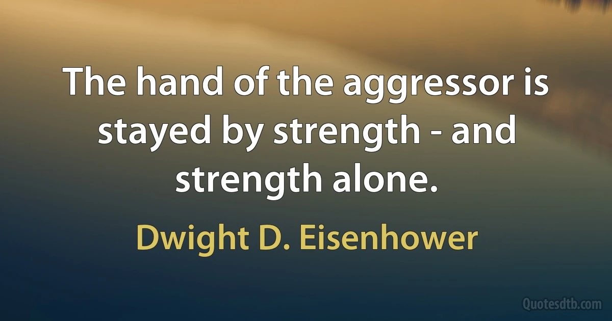 The hand of the aggressor is stayed by strength - and strength alone. (Dwight D. Eisenhower)