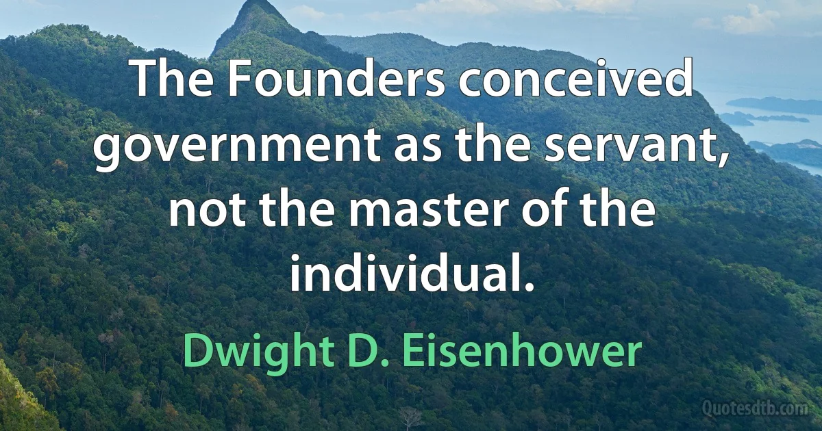 The Founders conceived government as the servant, not the master of the individual. (Dwight D. Eisenhower)