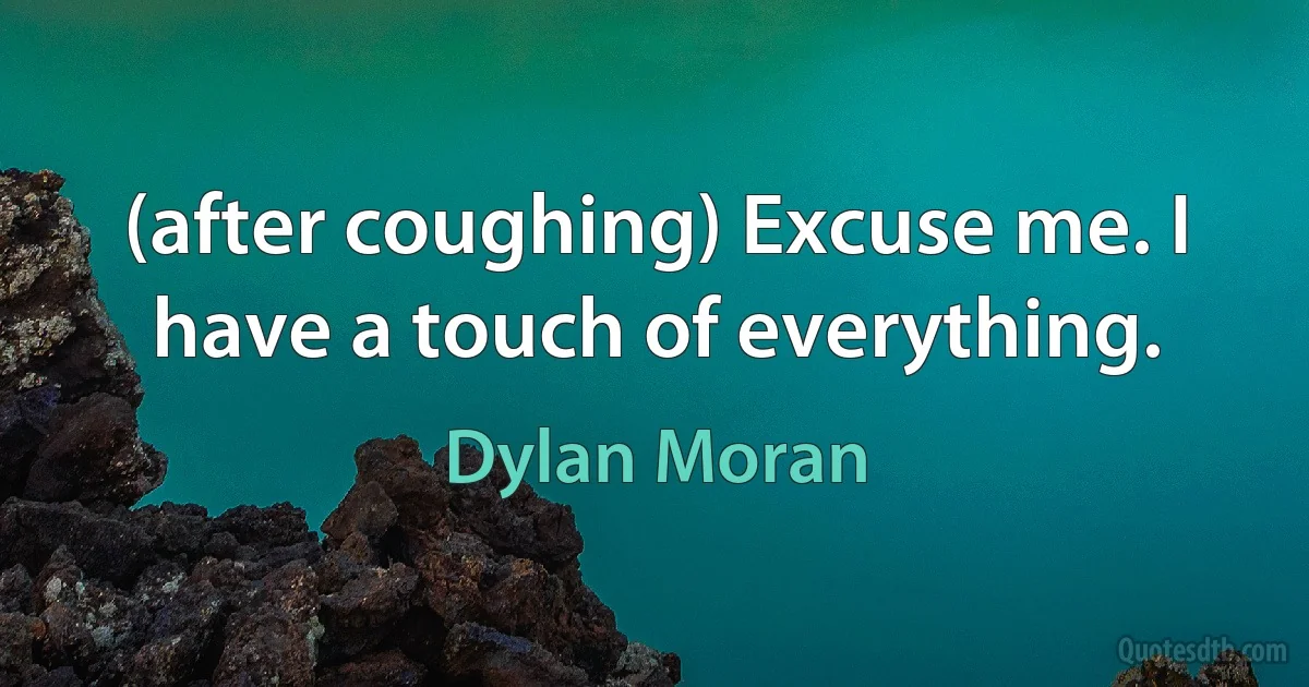 (after coughing) Excuse me. I have a touch of everything. (Dylan Moran)