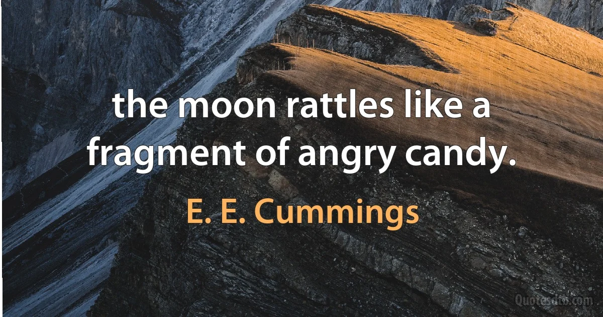 the moon rattles like a fragment of angry candy. (E. E. Cummings)