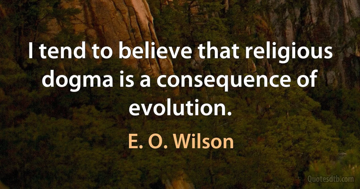 I tend to believe that religious dogma is a consequence of evolution. (E. O. Wilson)