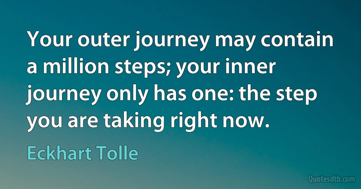 Your outer journey may contain a million steps; your inner journey only has one: the step you are taking right now. (Eckhart Tolle)