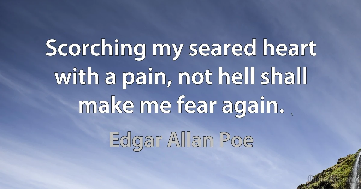 Scorching my seared heart with a pain, not hell shall make me fear again. (Edgar Allan Poe)