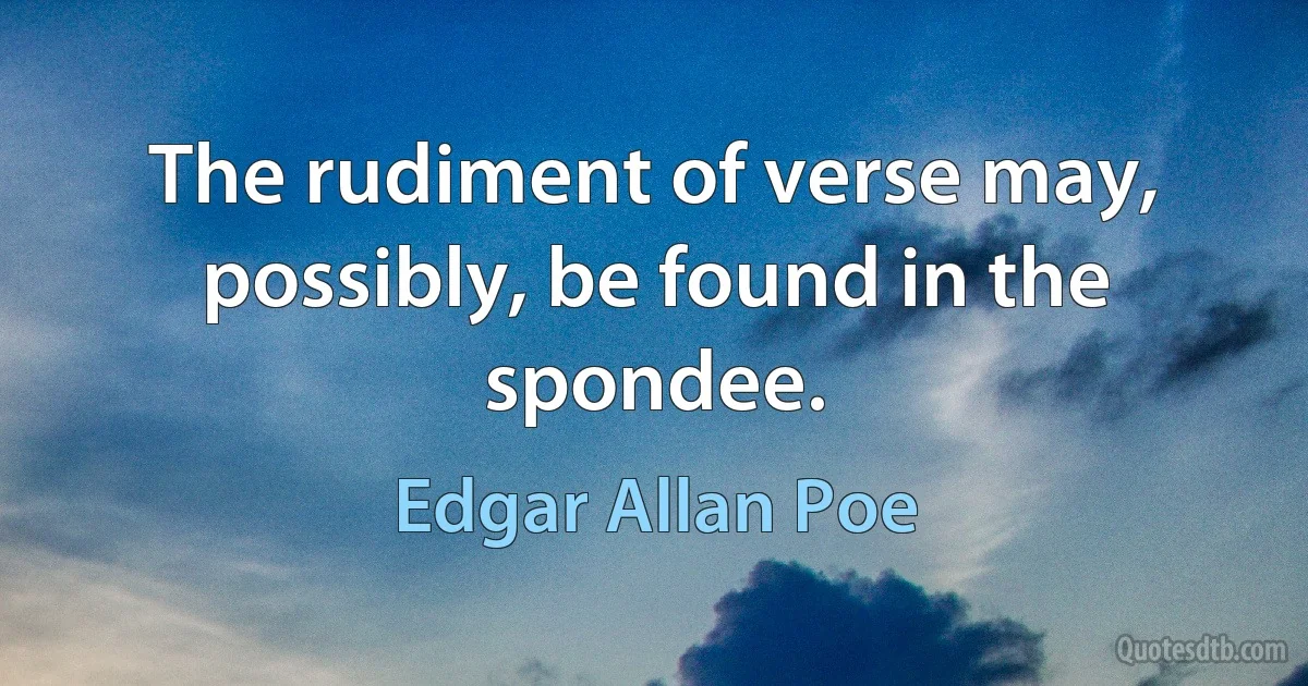 The rudiment of verse may, possibly, be found in the spondee. (Edgar Allan Poe)