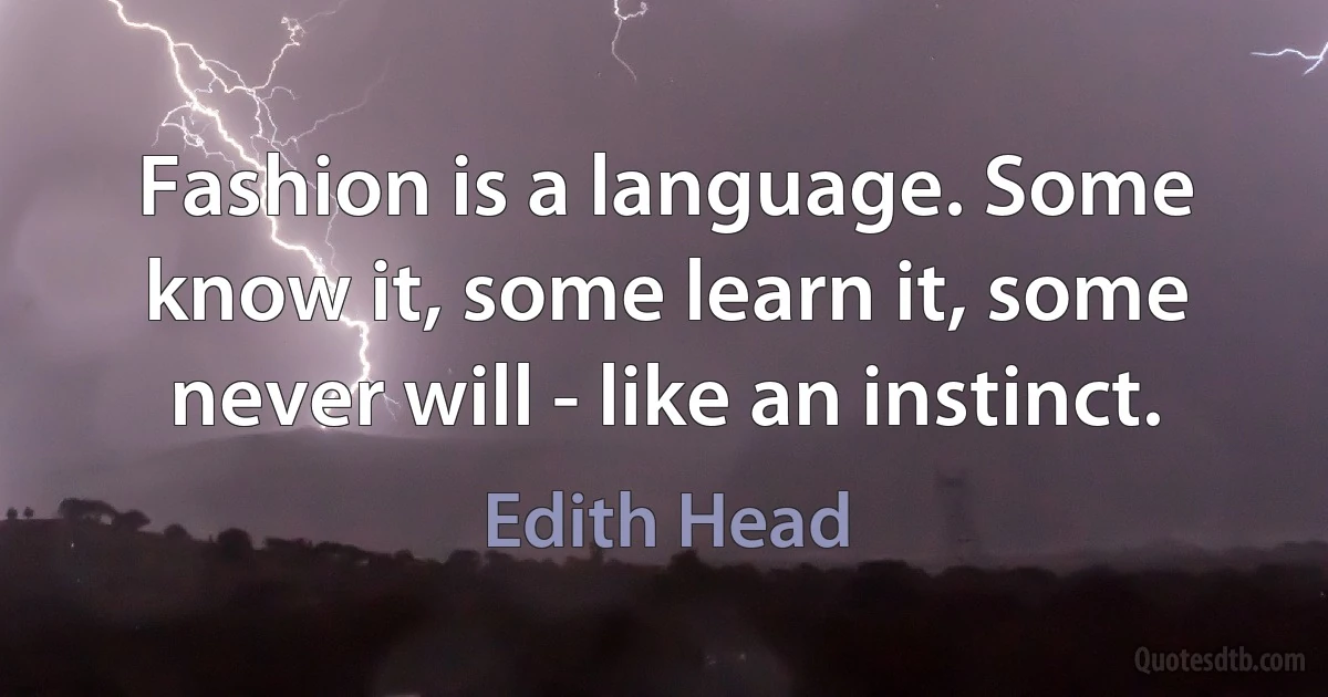 Fashion is a language. Some know it, some learn it, some never will - like an instinct. (Edith Head)