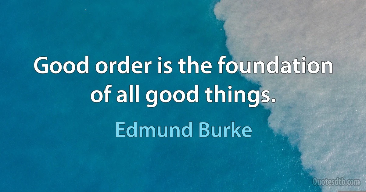 Good order is the foundation of all good things. (Edmund Burke)