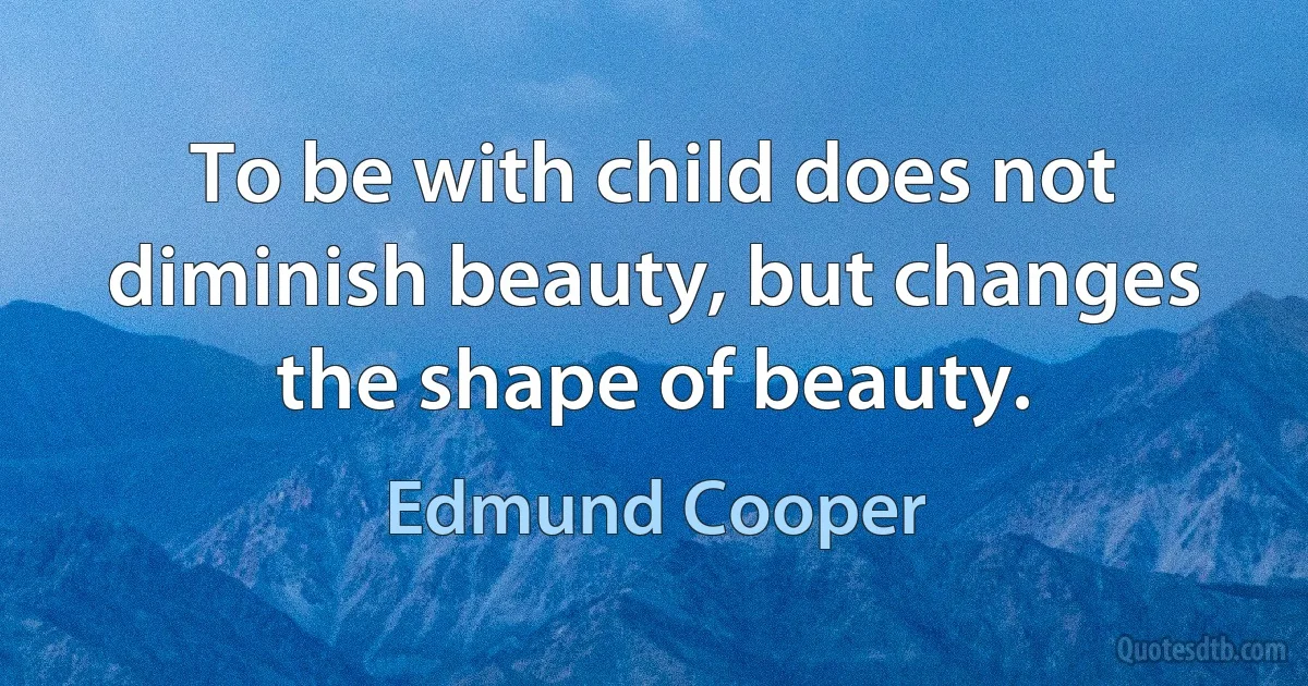 To be with child does not diminish beauty, but changes the shape of beauty. (Edmund Cooper)