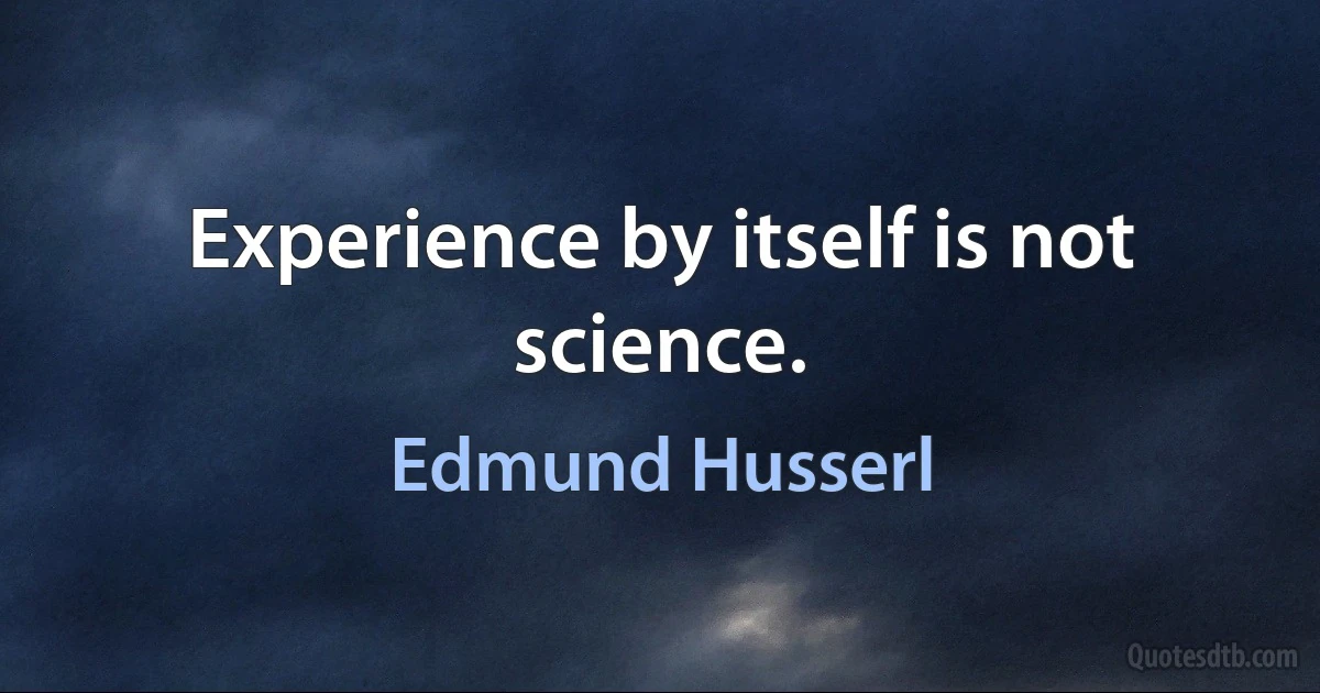 Experience by itself is not science. (Edmund Husserl)