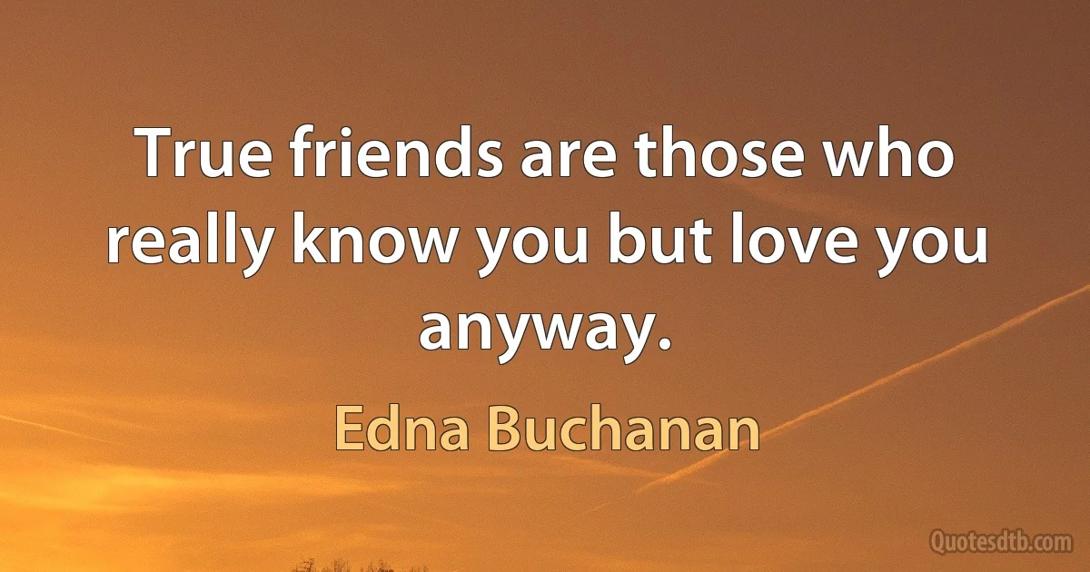 True friends are those who really know you but love you anyway. (Edna Buchanan)