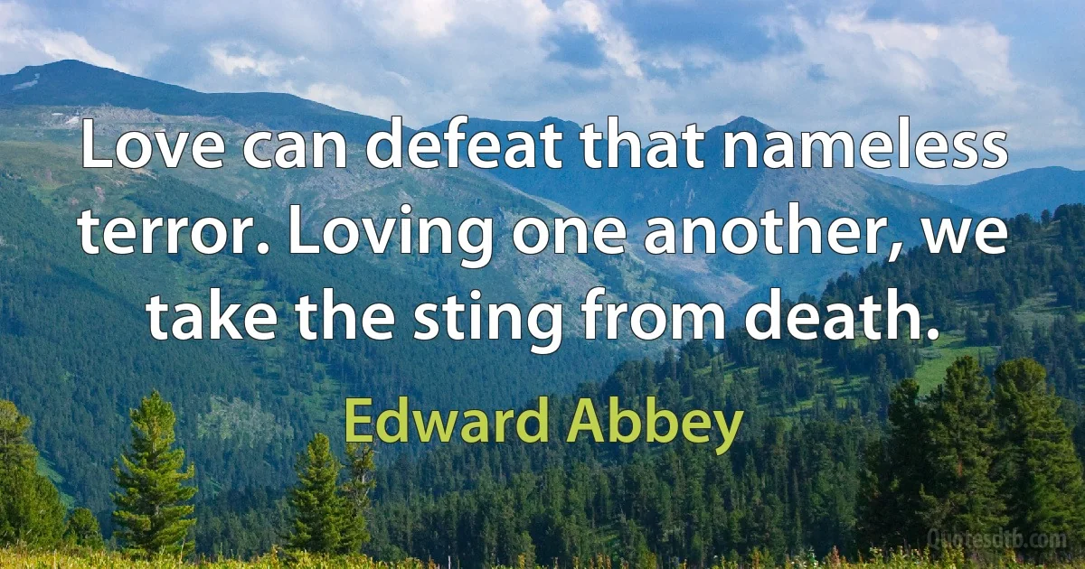 Love can defeat that nameless terror. Loving one another, we take the sting from death. (Edward Abbey)