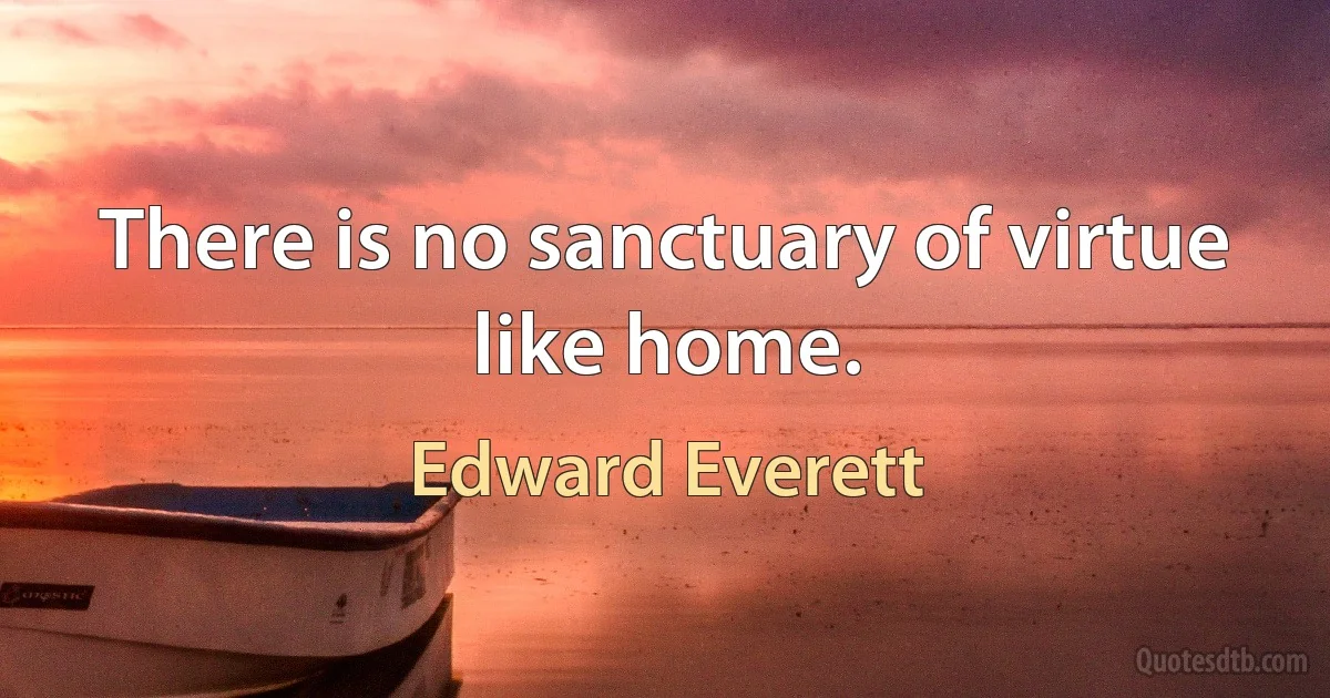 There is no sanctuary of virtue like home. (Edward Everett)