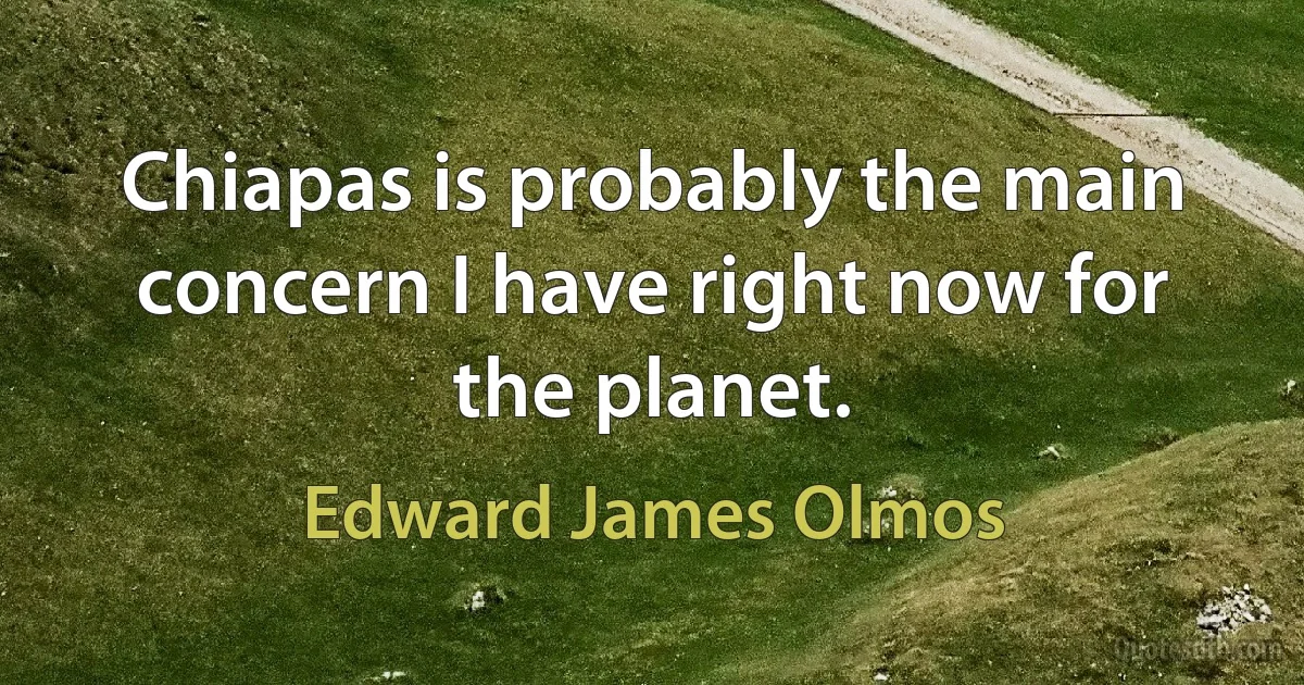 Chiapas is probably the main concern I have right now for the planet. (Edward James Olmos)