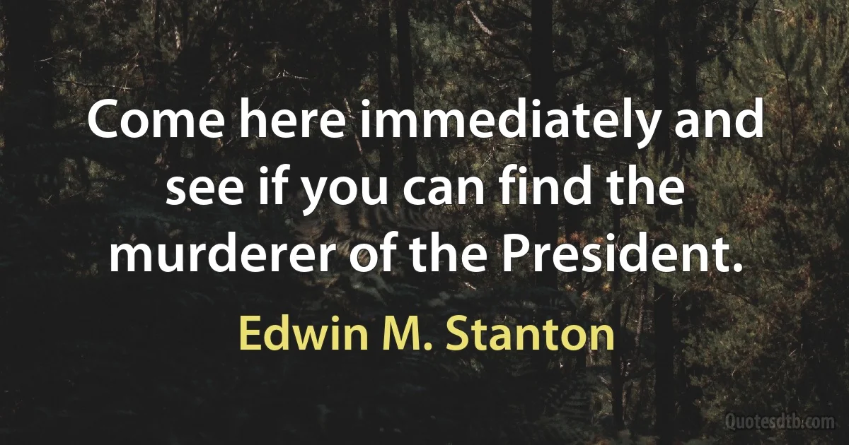 Come here immediately and see if you can find the murderer of the President. (Edwin M. Stanton)