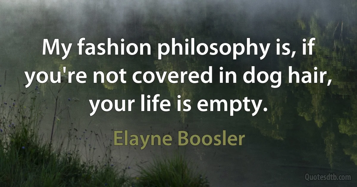 My fashion philosophy is, if you're not covered in dog hair, your life is empty. (Elayne Boosler)