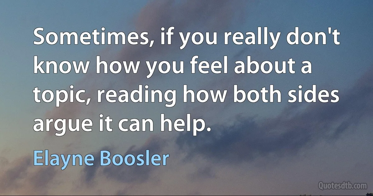 Sometimes, if you really don't know how you feel about a topic, reading how both sides argue it can help. (Elayne Boosler)