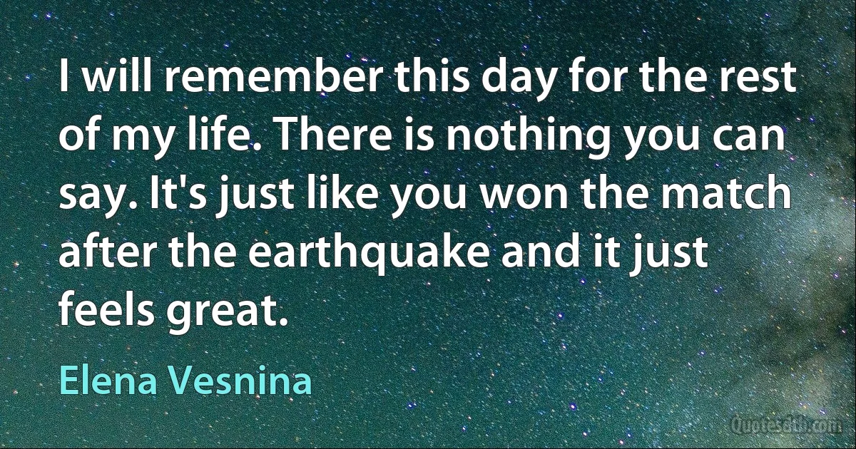 I will remember this day for the rest of my life. There is nothing you can say. It's just like you won the match after the earthquake and it just feels great. (Elena Vesnina)