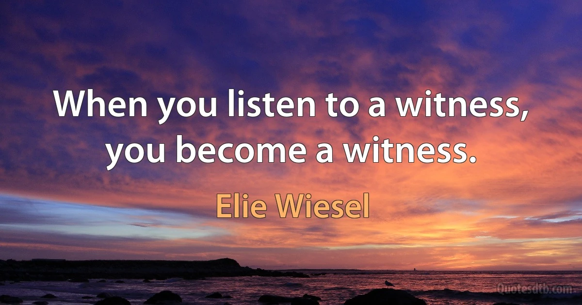 When you listen to a witness, you become a witness. (Elie Wiesel)