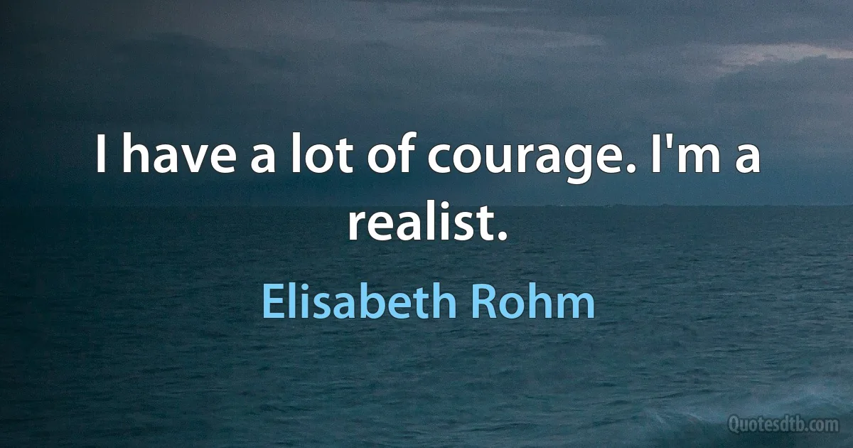 I have a lot of courage. I'm a realist. (Elisabeth Rohm)