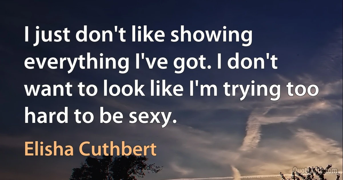 I just don't like showing everything I've got. I don't want to look like I'm trying too hard to be sexy. (Elisha Cuthbert)