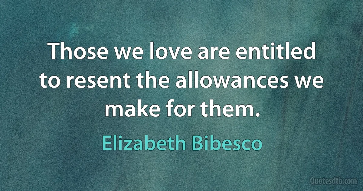 Those we love are entitled to resent the allowances we make for them. (Elizabeth Bibesco)