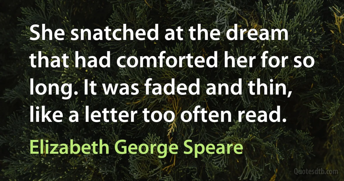 She snatched at the dream that had comforted her for so long. It was faded and thin, like a letter too often read. (Elizabeth George Speare)