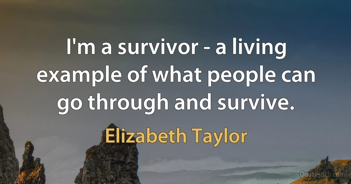 I'm a survivor - a living example of what people can go through and survive. (Elizabeth Taylor)