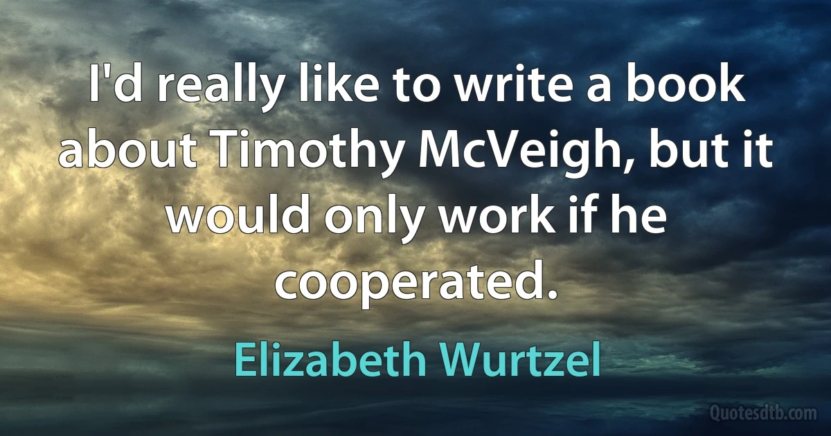 I'd really like to write a book about Timothy McVeigh, but it would only work if he cooperated. (Elizabeth Wurtzel)