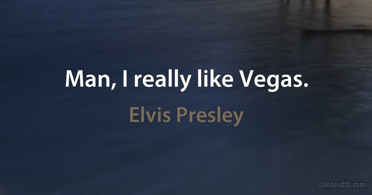 Man, I really like Vegas. (Elvis Presley)