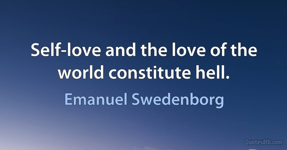 Self-love and the love of the world constitute hell. (Emanuel Swedenborg)