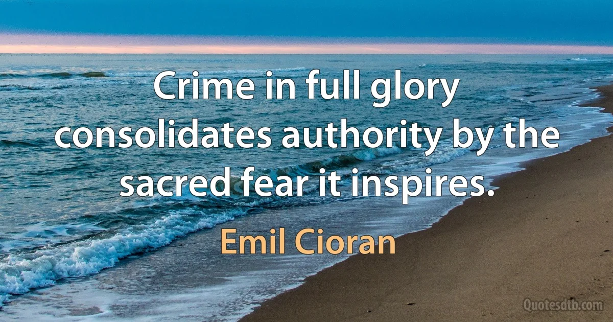 Crime in full glory consolidates authority by the sacred fear it inspires. (Emil Cioran)